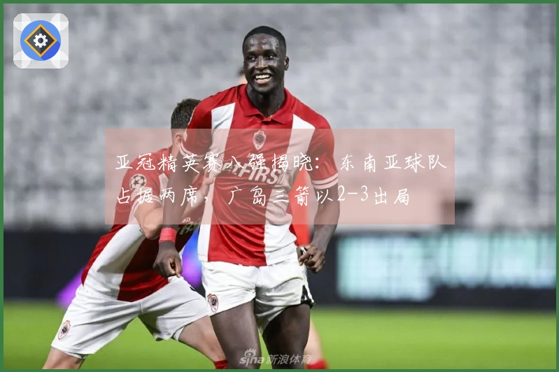 亚冠精英赛八强揭晓：东南亚球队占据两席，广岛三箭以2-3出局