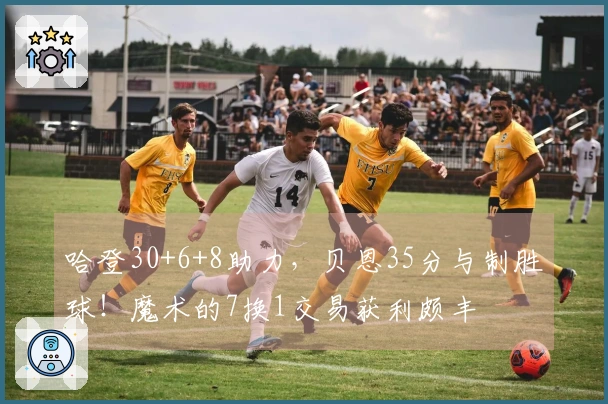 哈登30+6+8助力，贝恩35分与制胜球！魔术的7换1交易获利颇丰