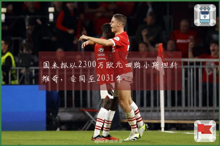 国米拟以2300万欧元回购小斯坦科维奇，合同至2031年