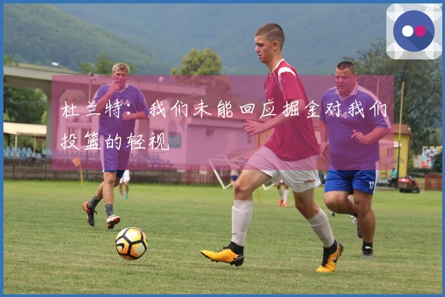 杜兰特：我们未能回应掘金对我们投篮的轻视