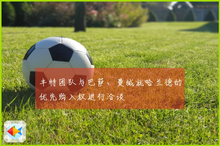 丰特团队与巴萨、曼城就哈兰德的优先购入权进行洽谈