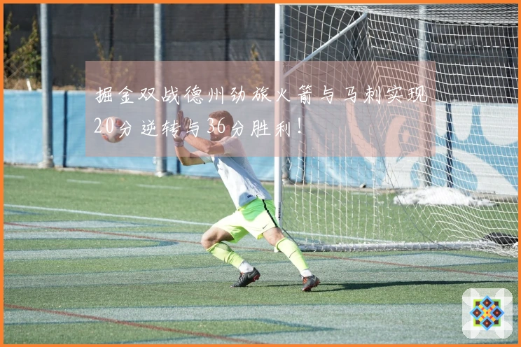 掘金双战德州劲旅火箭与马刺实现20分逆转与36分胜利！