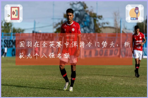 国羽在全英赛中保持冷门势头，斩获九个八强名额