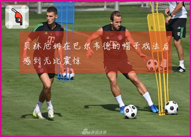 贝林厄姆在巴尔韦德的帽子戏法后感到无比震惊