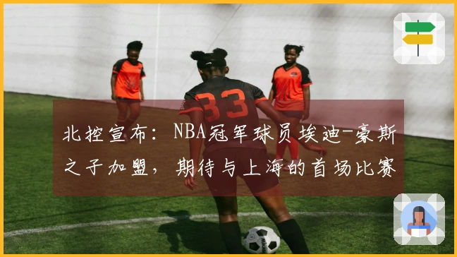 北控宣布：NBA冠军球员埃迪-豪斯之子加盟，期待与上海的首场比赛