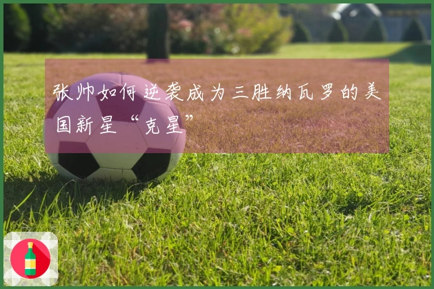 张帅如何逆袭成为三胜纳瓦罗的美国新星“克星”