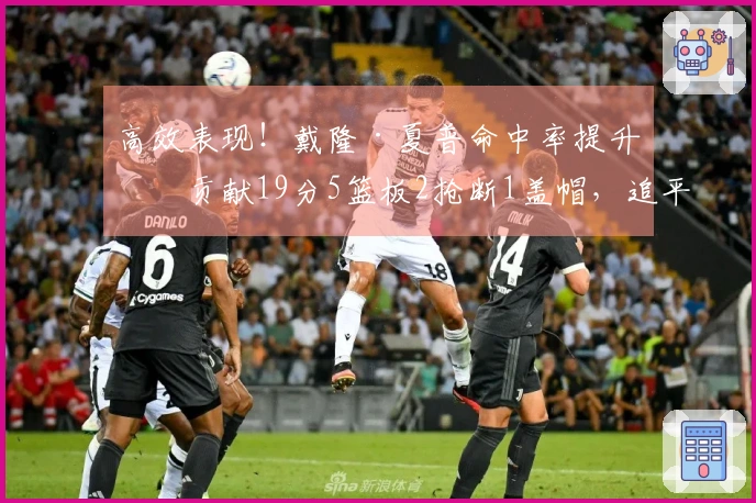 高效表现！戴隆·夏普命中率提升，贡献19分5篮板2抢断1盖帽，追平赛季得分纪录