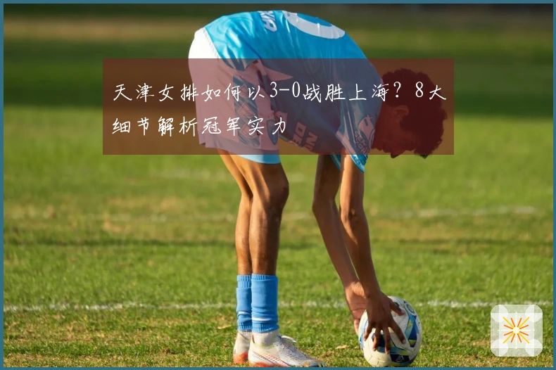 天津女排如何以3-0战胜上海？8大细节解析冠军实力