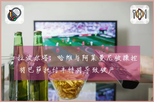 拉波尔塔：哈维与阿莱曼尼被操控 将巴萨托付丰特将导致破产