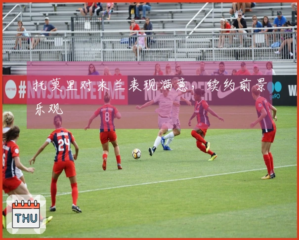 托莫里对米兰表现满意，续约前景乐观