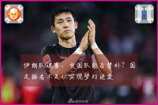 伊朗队退赛，中国队能否替补？国足排名不足以实现梦幻逆袭