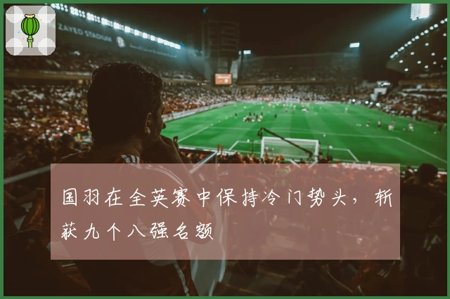 国羽在全英赛中保持冷门势头，斩获九个八强名额