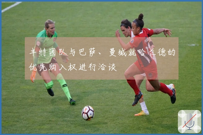 丰特团队与巴萨、曼城就哈兰德的优先购入权进行洽谈