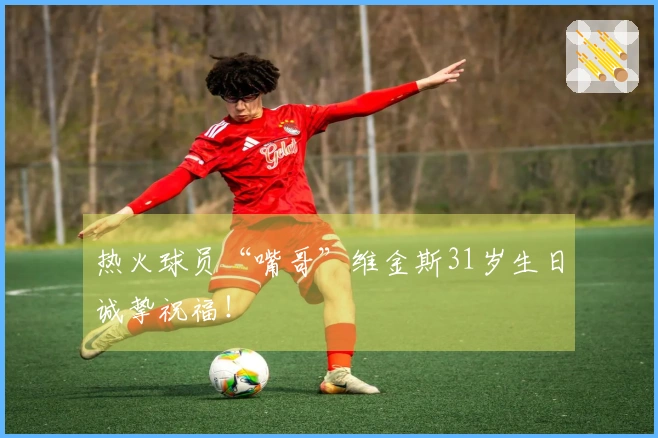 热火球员“嘴哥”维金斯31岁生日诚挚祝福！