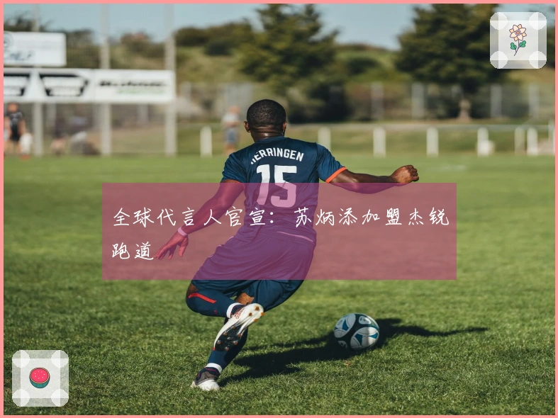 全球代言人官宣：苏炳添加盟杰锐跑道