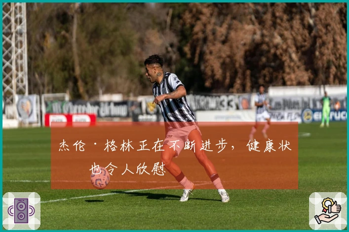 杰伦·格林正在不断进步，健康状况也令人欣慰