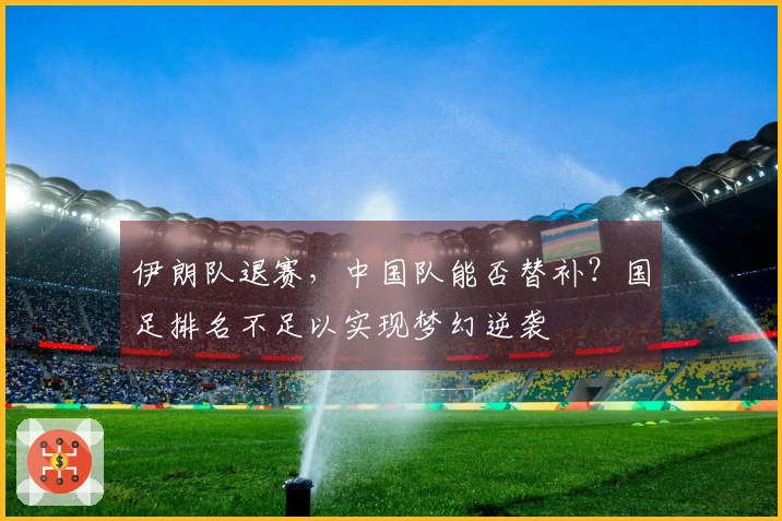 伊朗队退赛，中国队能否替补？国足排名不足以实现梦幻逆袭