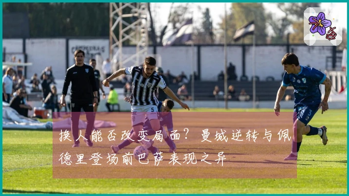 换人能否改变局面？曼城逆转与佩德里登场前巴萨表现之异
