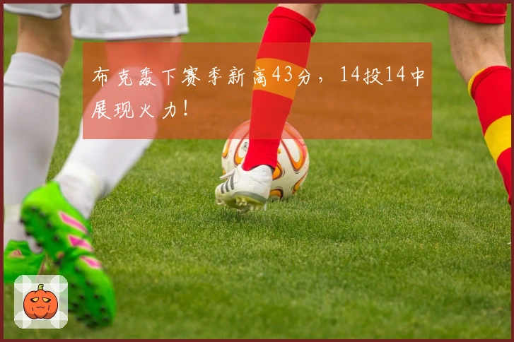 布克轰下赛季新高43分，14投14中展现火力！