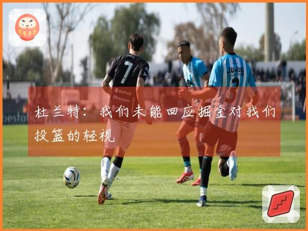 杜兰特：我们未能回应掘金对我们投篮的轻视